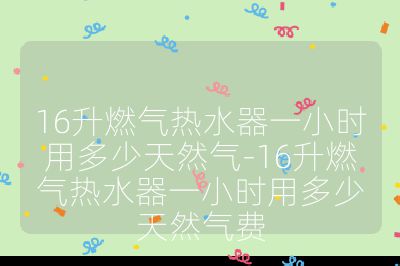 16升燃气热水器一小时用多少天然气-16升燃气热水器一小时用多少天然气费