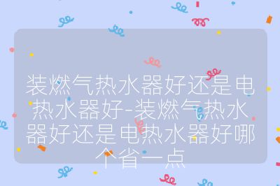 装燃气热水器好还是电热水器好-装燃气热水器好还是电热水器好哪个省一点