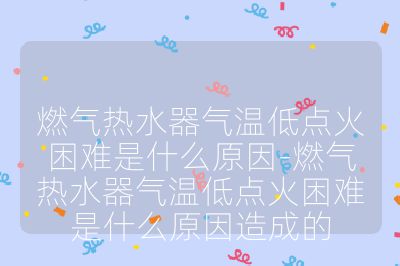 燃气热水器气温低点火困难是什么原因-燃气热水器气温低点火困难是什么原因造成的