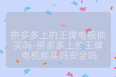 拼多多上的王牌电视能买吗-拼多多上的王牌电视能买吗安全吗