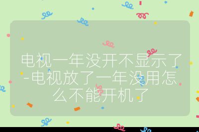 电视一年没开不显示了-电视放了一年没用怎么不能开机了