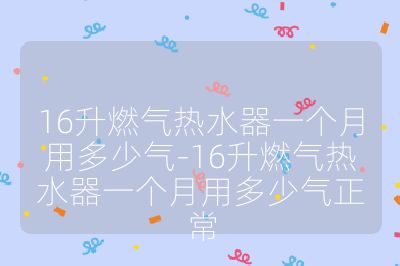 16升燃气热水器一个月用多少气-16升燃气热水器一个月用多少气正常