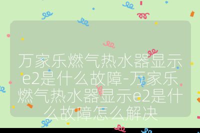 万家乐燃气热水器显示e2是什么故障-万家乐燃气热水器显示e2是什么故障怎么解决