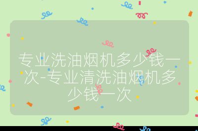 专业洗油烟机多少钱一次-专业清洗油烟机多少钱一次