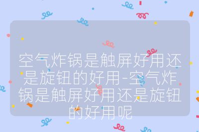 空气炸锅是触屏好用还是旋钮的好用-空气炸锅是触屏好用还是旋钮的好用呢