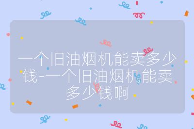 一个旧油烟机能卖多少钱-一个旧油烟机能卖多少钱啊