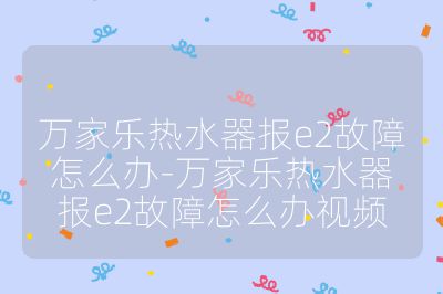 万家乐热水器报e2故障怎么办-万家乐热水器报e2故障怎么办视频