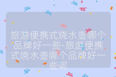 旅游便携式烧水壶哪个品牌好一些-旅游便携式烧水壶哪个品牌好一些呢