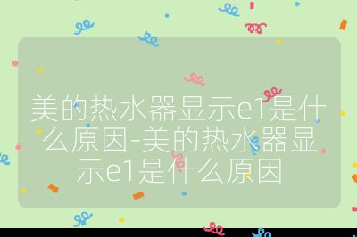 美的热水器显示e1是什么原因-美的热水器显示e1是什么原因