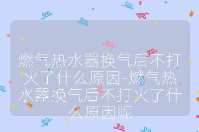 燃气热水器换气后不打火了什么原因-燃气热水器换气后不打火了什么原因呢