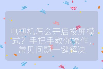 电视机怎么开启投屏模式?手把手教你操作,常见问题一键解决