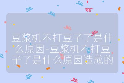 豆浆机不打豆子了是什么原因-豆浆机不打豆子了是什么原因造成的