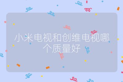 小米电视和创维电视哪个质量好