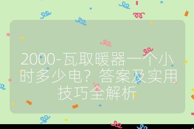 2000-瓦取暖器一个小时多少电？答案及实用技巧全解析
