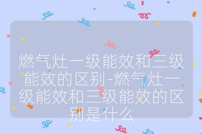 燃气灶一级能效和三级能效的区别-燃气灶一级能效和三级能效的区别是什么