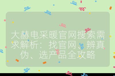 大赫电采暖官网搜索需求解析：找官网、辨真伪、选产品全攻略