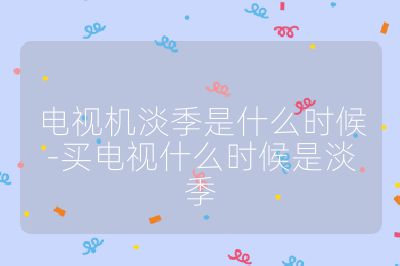 电视机淡季是什么时候-买电视什么时候是淡季