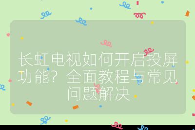 长虹电视如何开启投屏功能？全面教程与常见问题解决