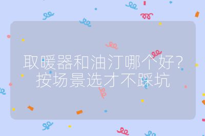 取暖器和油汀哪个好？按场景选才不踩坑