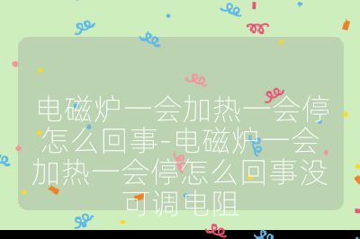 电磁炉一会加热一会停怎么回事-电磁炉一会加热一会停怎么回事没可调电阻