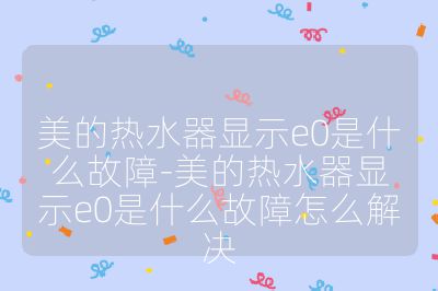 美的热水器显示e0是什么故障-美的热水器显示e0是什么故障怎么解决