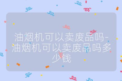 油烟机可以卖废品吗-油烟机可以卖废品吗多少钱