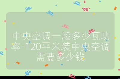 中央空调一般多少瓦功率-120平米装中央空调需要多少钱