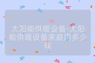 太阳能供暖设备-太阳能供暖设备家庭用多少钱