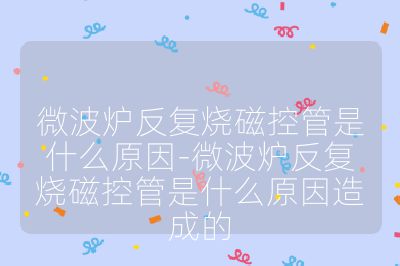 微波炉反复烧磁控管是什么原因-微波炉反复烧磁控管是什么原因造成的