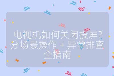电视机如何关闭投屏？分场景操作 + 异常排查全指南