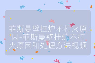 菲斯曼壁挂炉不打火原因-菲斯曼壁挂炉不打火原因和处理方法视频