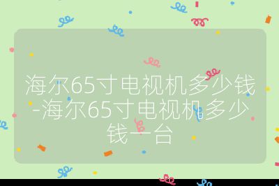 海尔65寸电视机多少钱-海尔65寸电视机多少钱一台