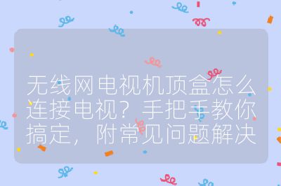 无线网电视机顶盒怎么连接电视？手把手教你搞定，附常见问题解决