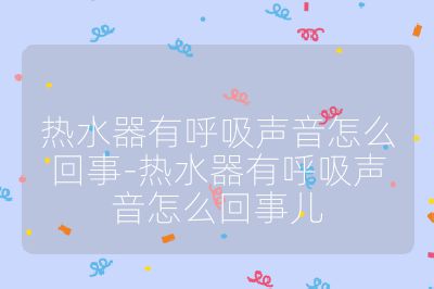 热水器有呼吸声音怎么回事-热水器有呼吸声音怎么回事儿