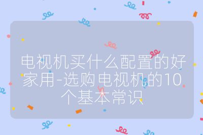 电视机买什么配置的好家用-选购电视机的10个基本常识