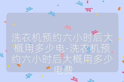 洗衣机预约六小时后大概用多少电-洗衣机预约六小时后大概用多少电费