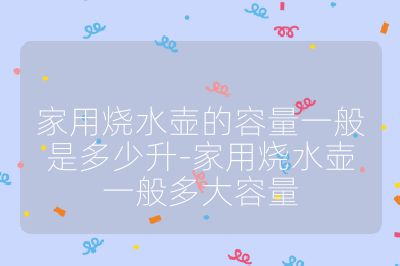 家用烧水壶的容量一般是多少升-家用烧水壶一般多大容量