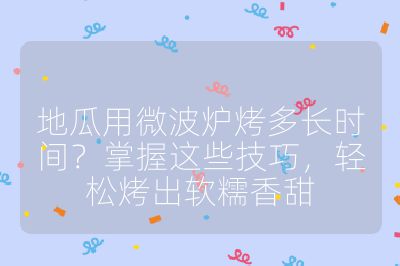 地瓜用微波炉烤多长时间？掌握这些技巧，轻松烤出软糯香甜