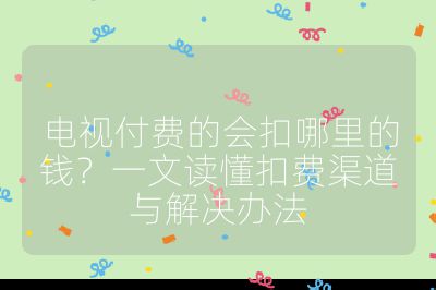 电视付费的会扣哪里的钱?一文读懂扣费渠道与解决办法