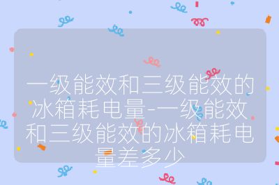 一级能效和三级能效的冰箱耗电量-一级能效和三级能效的冰箱耗电量差多少