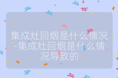 集成灶回烟是什么情况-集成灶回烟是什么情况导致的