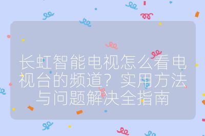 长虹智能电视怎么看电视台的频道？实用方法与问题解决全指南