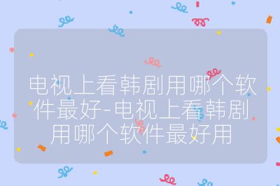 电视上看韩剧用哪个软件最好-电视上看韩剧用哪个软件最好用