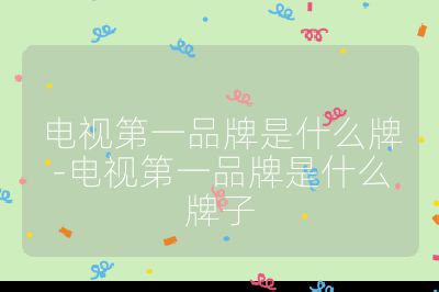 电视第一品牌是什么牌-电视第一品牌是什么牌子