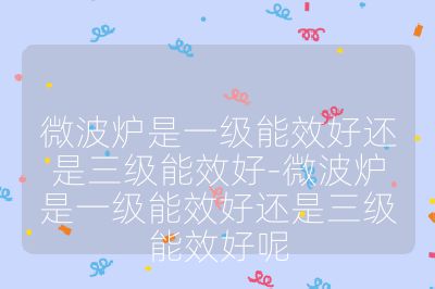 微波炉是一级能效好还是三级能效好-微波炉是一级能效好还是三级能效好呢