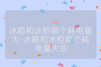 冰箱和冰柜哪个耗电量大-冰箱和冰柜哪个耗电量大些