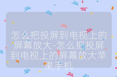 怎么把投屏到电视上的屏幕放大-怎么把投屏到电视上的屏幕放大苹果手机