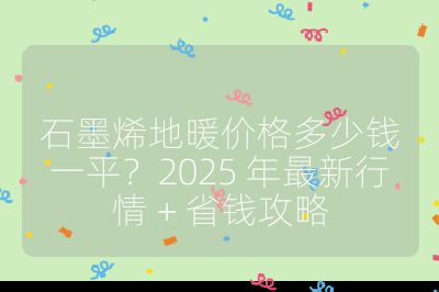 石墨烯地暖价格多少钱一平？2025 年最新行情 + 省钱攻略