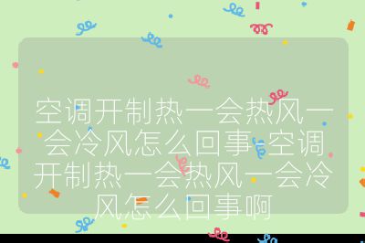 空调开制热一会热风一会冷风怎么回事-空调开制热一会热风一会冷风怎么回事啊