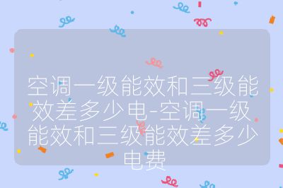空调一级能效和三级能效差多少电-空调一级能效和三级能效差多少电费